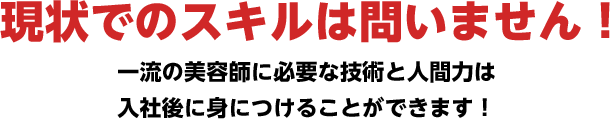 現状でのスキルは問いません！ 一流の美容師に必要な技術と人間力は 入社後に身につけることができます！